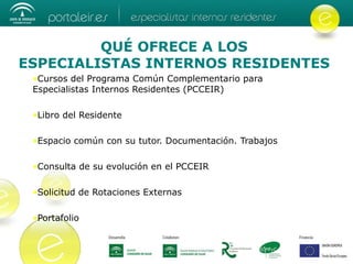 QUÉ OFRECE A LOS   ESPECIALISTAS INTERNOS RESIDENTES   Cursos del Programa Común Complementario para Especialistas Internos Residentes (PCCEIR) Libro del Residente Espacio común con su tutor. Documentación. Trabajos Consulta de su evolución en el PCCEIR Solicitud de Rotaciones Externas Portafolio 