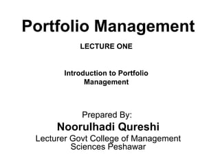 Portfolio Management
           LECTURE ONE


       Introduction to Portfolio
             Management



            Prepared By:
      Noorulhadi Qureshi
 Lecturer Govt College of Management
          Sciences Peshawar
 