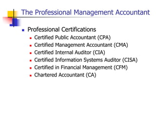 The Professional Management Accountant
 Professional Certifications
 Certified Public Accountant (CPA)
 Certified Management Accountant (CMA)
 Certified Internal Auditor (CIA)
 Certified Information Systems Auditor (CISA)
 Certified in Financial Management (CFM)
 Chartered Accountant (CA)
 