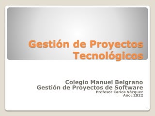 Gestión de Proyectos
Tecnológicos
Colegio Manuel Belgrano
Gestión de Proyectos de Software
Profesor Carlos Vázquez
Año: 2022
1
 