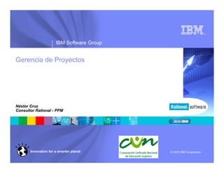 ®




                      IBM Software Group


Gerencia de Proyectos




Néstor Cruz
Consultor Rational - PPM




       Innovation for a smarter planet     © 2010 IBM Corporation
 