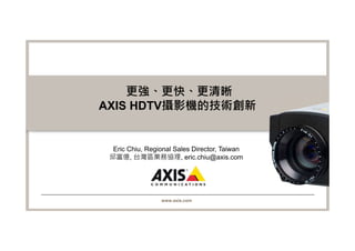 更強、更快、更清晰
AXIS HDTV攝影機的技術創新


  Eric Chiu, Regional Sales Director, Taiwan
 邱富億, 台灣區業務協理, eric.chiu@axis.com




                 www.axis.com
 