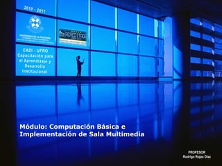 Módulo: Computación Básica e Implementación de Sala Multimedia PROFESOR Rodrigo Rojas Díaz 
