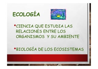 ECOLOGÍA
•CIENCIA QUE ESTUDIA LAS
RELACIONES ENTRE LOS
ORGANISMOS Y SU AMBIENTE
•BIOLOGÍA DE LOS ECOSISTEMAS
 