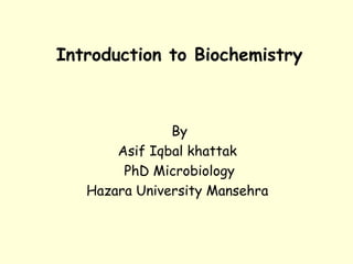 Introduction to Biochemistry
By
Asif Iqbal khattak
PhD Microbiology
Hazara University Mansehra
 