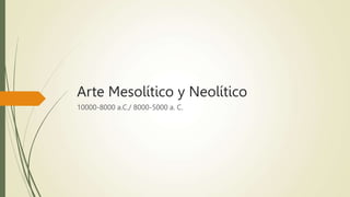 Arte Mesolítico y Neolítico
10000-8000 a.C./ 8000-5000 a. C.
 