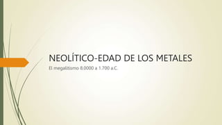 NEOLÍTICO-EDAD DE LOS METALES
El megalitismo 8.0000 a 1.700 a.C.
 