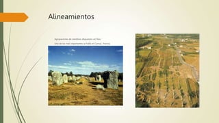 Alineamientos
Agrupaciones de menhires dispuestos en filas.
Uno de los más importantes se halla en Carnac, Francia.
 