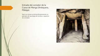 Entrada del corredor de la
Cueva de Menga (Antequera,
Málaga).
Aquí se conserva extraordinariamente un
ejemplo de tipología de tumba o sepulcro
de corredor.
 