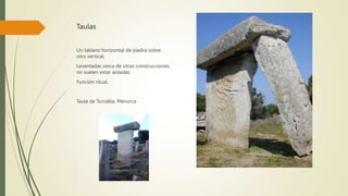 Taulas
Un tablero horizontal de piedra sobre
otro vertical.
Levantadas cerca de otras construcciones,
no suelen estar aisladas.
Función ritual.
Taula de Torralba, Menorca
 
