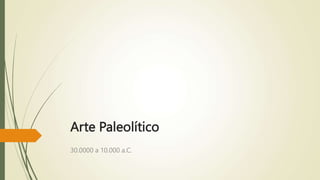 Arte Paleolítico
30.0000 a 10.000 a.C.
 