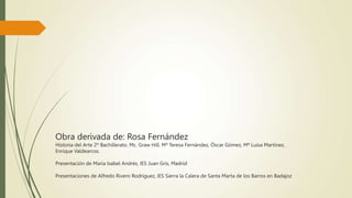 Obra derivada de: Rosa Fernández
Historia del Arte 2º Bachillerato. Mc. Graw Hill. Mª Teresa Fernández, Óscar Gómez, Mª Luisa Martínez,
Enrique Valdearcos.
Presentación de María Isabel Andrés, IES Juan Gris, Madrid
Presentaciones de Alfredo Rivero Rodríguez, IES Sierra la Calera de Santa Marta de los Barros en Badajoz
 
