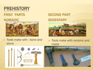 PREHISTORY
FRIST PARTS
NOMADIC
SECOND PART
SEDENTARY
 Tools make with : bone and
stone
 Tools make with ceramic and
metal
 