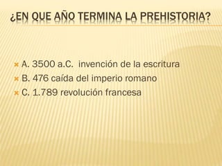 ¿EN QUE AÑO TERMINA LA PREHISTORIA?
 A. 3500 a.C. invención de la escritura
 B. 476 caída del imperio romano
 C. 1.789 revolución francesa
 