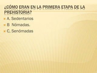 ¿CÓMO ERAN EN LA PRIMERA ETAPA DE LA
PREHISTORIA?
 A. Sedentarios
 B Nómadas.
 C, Senómadas
 