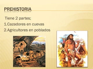PREHISTORIA
Tiene 2 partes;
1.Cazadores en cuevas
2.Agricultores en poblados
 