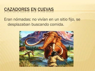 CAZADORES EN CUEVAS
Eran nómadas: no vivían en un sitio fijo, se
desplazaban buscando comida.
 