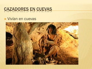CAZADORES EN CUEVAS
 Vivían en cuevas
 