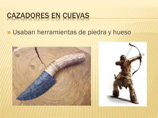 CAZADORES EN CUEVAS
 Usaban herramientas de piedra y hueso
 