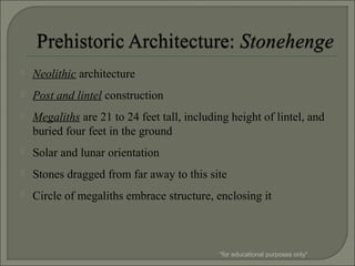  Neolithic architecture
 Post and lintel construction
 Megaliths are 21 to 24 feet tall, including height of lintel, and
buried four feet in the ground
 Solar and lunar orientation
 Stones dragged from far away to this site
 Circle of megaliths embrace structure, enclosing it
*for educational purposes only*
 