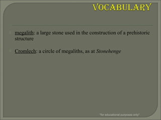 megalith: a large stone used in the construction of a prehistoric
structure
 Cromlech: a circle of megaliths, as at Stonehenge
*for educational purposes only*
 
