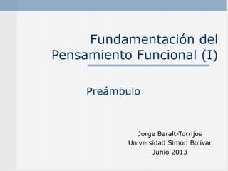 Fundamentación del
Pensamiento Funcional (I)
Jorge Baralt-Torrijos
Universidad Simón Bolívar
Junio 2013
Preámbulo
 