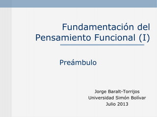 Fundamentación del
Pensamiento Funcional (I)
Preámbulo

Jorge Baralt-Torrijos
Universidad Simón Bolívar
Julio 2013

 