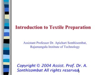 Introduction to Textile Preparation


   Assistant Professor Dr. Apichart Sonthisombat,
        Rajamangala Institute of Technology




Copyright © 2004 Assist. Prof. Dr. A.
Sonthisombat All rights reserved.
                                1
 