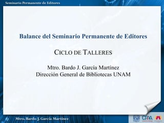 Balance del Seminario Permanente de Editores
CICLO DE TALLERES
Mtro. Bardo J. García Martínez
Dirección General de Bibliotecas UNAM
 