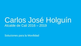 Carlos José Holguín
Alcalde de Cali 2016 – 2019
Soluciones para la Movilidad
 