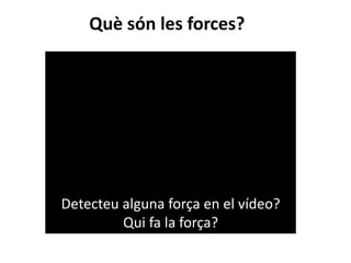Què són les forces?
Detecteu alguna força en el vídeo?
Qui fa la força?
 