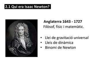 2.1 Qui era Isaac Newton?
Anglaterra 1643 - 1727
Filòsof, físic i matemàtic.
• Llei de gravitació universal
• Lleis de dinàmica
• Binomi de Newton
 