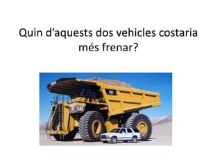 Quin d’aquests dos vehicles costaria
més frenar?
 