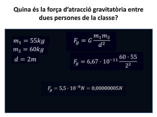 Quina és la força d’atracció gravitatòria entre
dues persones de la classe?
 
