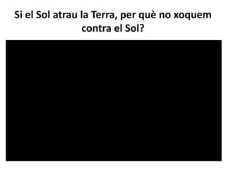 Si el Sol atrau la Terra, per què no xoquem
contra el Sol?
 
