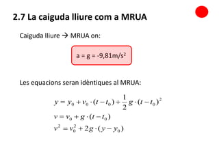 Caiguda lliure  MRUA on:
)(2
)(
)(
2
1
)(
0
2
0
2
00
2
0000
yygvv
ttgvv
ttgttvyy



a = g = -9,81m/s2
Les equacions seran idèntiques al MRUA:
2.7 La caiguda lliure com a MRUA
 