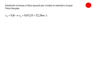 smvtv /38,5235,5·8,98,9 00 
Substituïm el temps a l’altra equació per a trobar la velocitat a la qual
l’hem llançada
 
