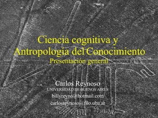 Ciencia cognitiva y  Antropología del Conocimiento Presentación general Carlos Reynoso UNIVERSIDAD DE BUENOS AIRES [email_address] [email_address] 