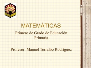 MATEMÁTICAS Primero de Grado de Educación Primaria Profesor: Manuel Torralbo Rodríguez 