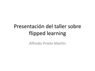 Presentación del taller sobre
flipped learning
Alfredo Prieto Martín
 
