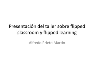 Presentación del taller sobre flipped
classroom y flipped learning
Alfredo Prieto Martín
 