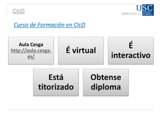 CIcD
Curso de Formación en CIcD
Aula Cesga
http://aula.cesga.
es/
É virtual
É
interactivo
Está
titorizado
Obtense
diploma
 