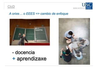 CIcD
- docencia
+ aprendizaxe
A orixe… o EEES => cambio de enfoque
 