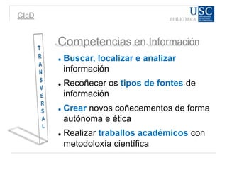 CIcD
 Buscar, localizar e analizar
información
 Recoñecer os tipos de fontes de
información
 Crear novos coñecementos de forma
autónoma e ética
 Realizar traballos académicos con
metodoloxía científica
 