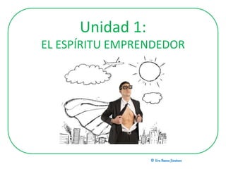 Unidad 1:
EL ESPÍRITU EMPRENDEDOR
© Eva Baena Jiménez
 