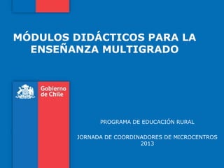 MÓDULOS DIDÁCTICOS PARA LA
ENSEÑANZA MULTIGRADO
PROGRAMA DE EDUCACIÓN RURAL
JORNADA DE COORDINADORES DE MICROCENTROS
2013
 