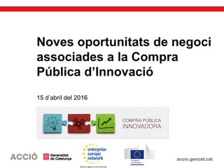 Noves oportunitats de negoci
associades a la Compra
Pública d’Innovació
15 d’abril del 2016
 
