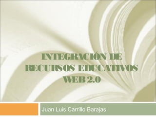 INTEGRACIÓN DE
RECURSOS EDUCATIVOS
WEB2.0
Juan Luis Carrillo Barajas
 