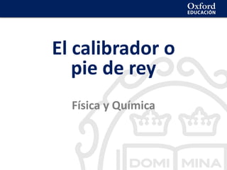 La geosfera
El calibrador o
pie de rey
Física y Química
 