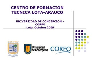 CENTRO DE FORMACION TECNICA LOTA-ARAUCO UNIVERSIDAD DE CONCEPCION – CORFO Lota  Octubre 2009 